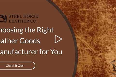 Choosing the Right Leather Goods Manufacturer for You