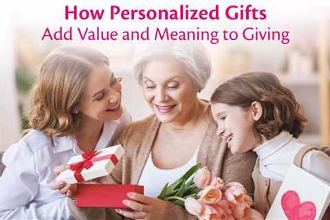 How Personalized Gifts Add Value and Meaning to Giving