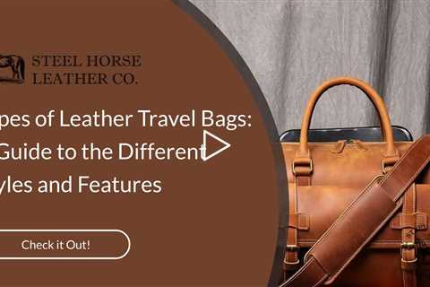 Types of Leather Travel Bags: A Guide to the Different Styles and Features