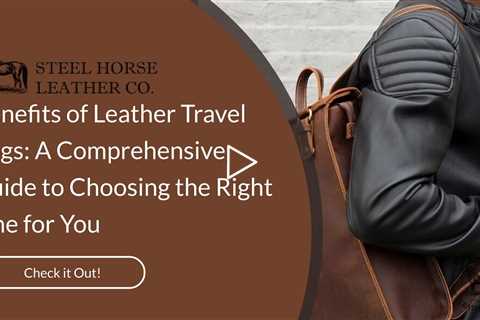 Benefits of Leather Travel Bags: A Comprehensive Guide to Choosing the Right One for You