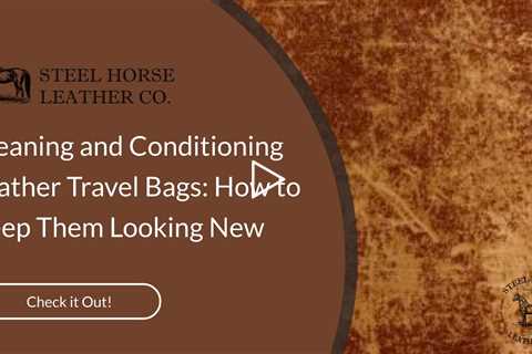 Cleaning and Conditioning Leather Travel Bags: How to Keep Them Looking New